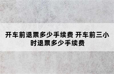 开车前退票多少手续费 开车前三小时退票多少手续费